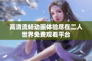 高清流畅动画体验尽在二人世界免费观看平台
