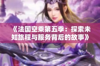 《法国空乘第五季：探索未知旅程与服务背后的故事》