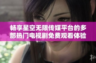 畅享星空无限传媒平台的多部热门电视剧免费观看体验