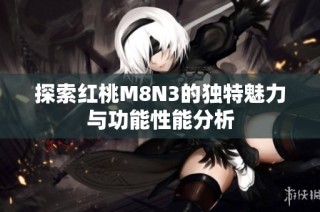 探索红桃M8N3的独特魅力与功能性能分析