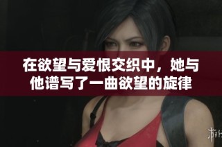 在欲望与爱恨交织中，她与他谱写了一曲欲望的旋律
