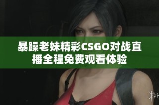 暴躁老妹精彩CSGO对战直播全程免费观看体验