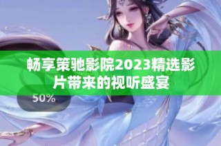 畅享策驰影院2023精选影片带来的视听盛宴
