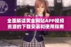 全面解读黄金网站APP视频资源的下载安装和使用指南