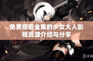 免费观看全集的少女大人影视资源介绍与分享