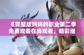 《完整版妈妈的职业第二季免费观看在线观看，精彩继续上线》