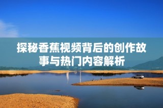 探秘香蕉视频背后的创作故事与热门内容解析