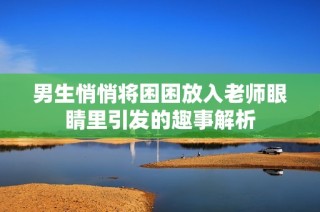 男生悄悄将困困放入老师眼睛里引发的趣事解析