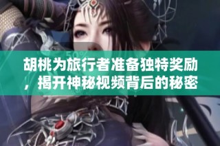 胡桃为旅行者准备独特奖励，揭开神秘视频背后的秘密与惊喜