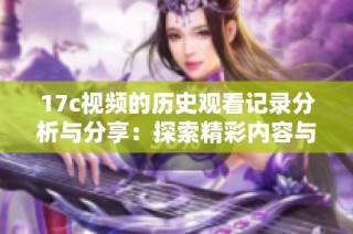 17c视频的历史观看记录分析与分享：探索精彩内容与用户体验