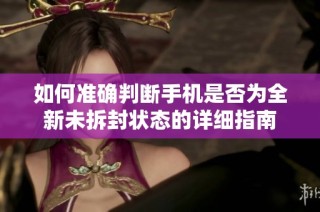 如何准确判断手机是否为全新未拆封状态的详细指南