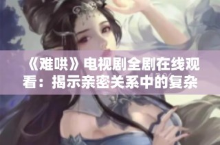 《难哄》电视剧全剧在线观看：揭示亲密关系中的复杂与挑战