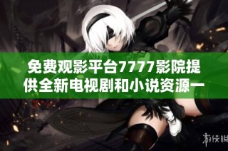 免费观影平台7777影院提供全新电视剧和小说资源一站式体验