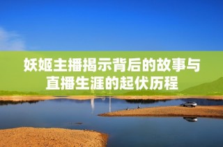 妖姬主播揭示背后的故事与直播生涯的起伏历程