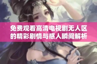 免费观看高清电视剧无人区的精彩剧情与感人瞬间解析