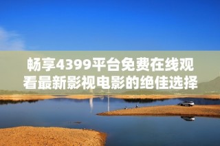 畅享4399平台免费在线观看最新影视电影的绝佳选择与体验