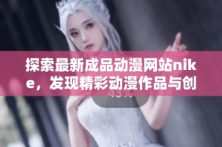 探索最新成品动漫网站nike，发现精彩动漫作品与创作灵感
