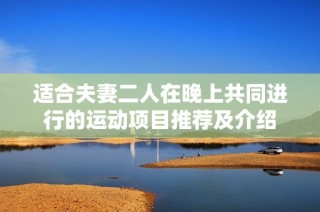 适合夫妻二人在晚上共同进行的运动项目推荐及介绍