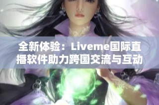 全新体验：Liveme国际直播软件助力跨国交流与互动