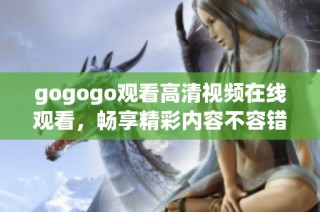 gogogo观看高清视频在线观看，畅享精彩内容不容错过