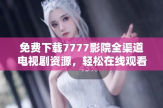 免费下载7777影院全渠道电视剧资源，轻松在线观看精彩内容