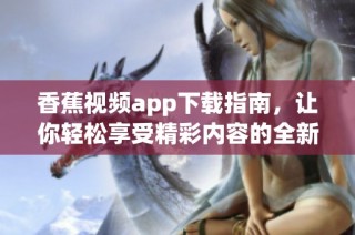 香蕉视频app下载指南，让你轻松享受精彩内容的全新体验