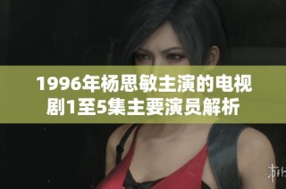 1996年杨思敏主演的电视剧1至5集主要演员解析