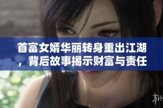 首富女婿华丽转身重出江湖，背后故事揭示财富与责任的纠葛