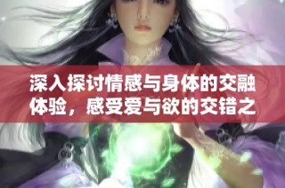 深入探讨情感与身体的交融体验，感受爱与欲的交错之旅