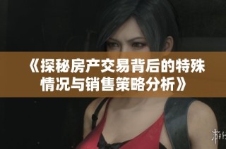 《探秘房产交易背后的特殊情况与销售策略分析》