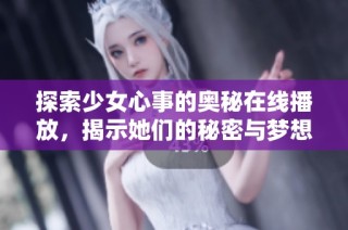 探索少女心事的奥秘在线播放，揭示她们的秘密与梦想