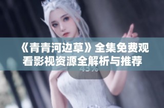 《青青河边草》全集免费观看影视资源全解析与推荐