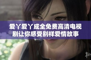 爱丫爱丫成全免费高清电视剧让你感受别样爱情故事
