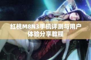 红桃M8N3手机评测与用户体验分享教程