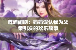 醉酒闹剧：妈妈误认我为父亲引发的欢乐故事