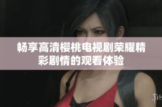 畅享高清樱桃电视剧荣耀精彩剧情的观看体验
