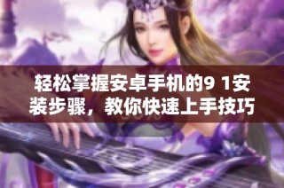 轻松掌握安卓手机的9 1安装步骤，教你快速上手技巧与注意事项