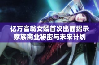 亿万富翁女婿首次出面揭示家族商业秘密与未来计划