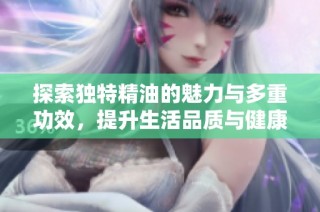探索独特精油的魅力与多重功效，提升生活品质与健康体验