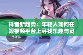 抖音新趋势：年轻人如何在短视频平台上寻找乐趣与灵感