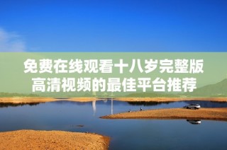 免费在线观看十八岁完整版高清视频的最佳平台推荐
