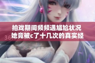 拍戏期间频频遇尴尬状况 她竟被c了十几次的真实经历