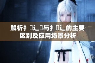 解析扌喿辶畑与扌喿辶的主要区别及应用场景分析