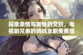 探索亲情与友情的交织，电视剧兄弟的妈妈全剧免费观看指南