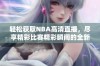 轻松获取NBA高清直播，尽享精彩比赛精彩瞬间的全新途径
