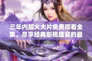 三年内超火大片免费观看全集，尽享经典影视盛宴的最佳选择