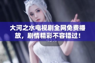 大河之水电视剧全网免费播放，剧情精彩不容错过！