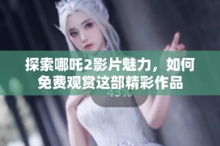 探索哪吒2影片魅力，如何免费观赏这部精彩作品