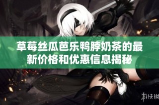 草莓丝瓜芭乐鸭脖奶茶的最新价格和优惠信息揭秘