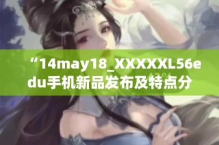 “14may18_XXXXXL56edu手机新品发布及特点分析”